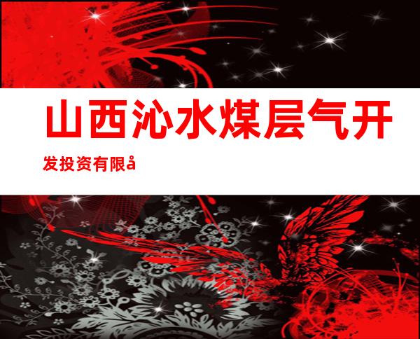 山西沁水煤层气开发投资有限公司